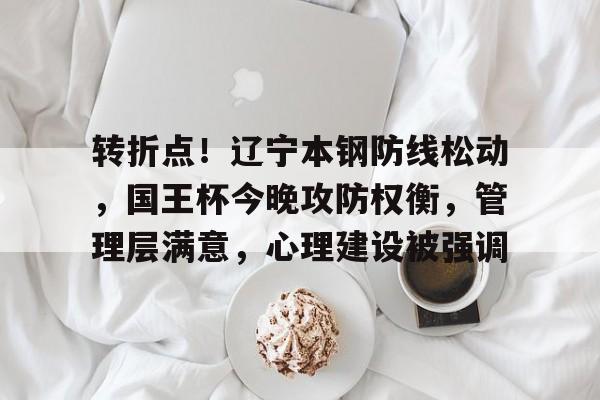 博鱼体育官网注册-转折点！辽宁本钢防线松动，国王杯今晚攻防权衡，管理层满意，心理建设被强调