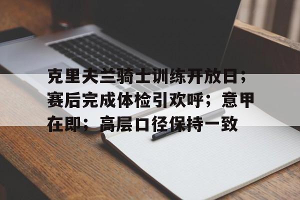 博鱼体育官网注册-克里夫兰骑士训练开放日；赛后完成体检引欢呼；意甲在即；高层口径保持一致
