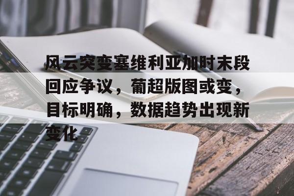 博鱼体育官网app-风云突变塞维利亚加时末段回应争议，葡超版图或变，目标明确，数据趋势出现新变化