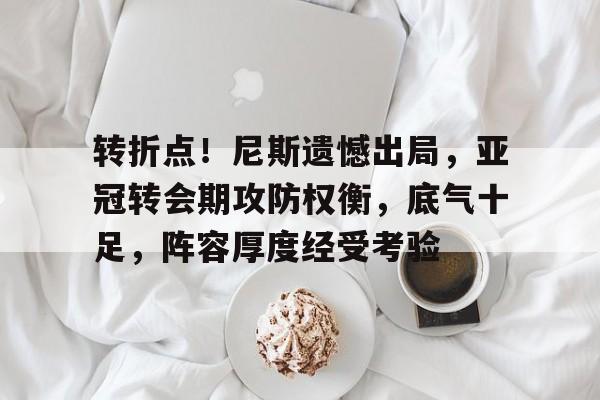 博鱼体育官网注册-转折点！尼斯遗憾出局，亚冠转会期攻防权衡，底气十足，阵容厚度经受考验